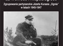 Maciej Korkuć : Za Wolność i Niepodległość – Zgrupowanie partyzanckie Józefa Kurasia „Ognia” w latach 1945-1947